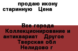 продаю икону старинную › Цена ­ 300 000 - Все города Коллекционирование и антиквариат » Другое   . Тверская обл.,Нелидово г.